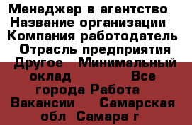 Менеджер в агентство › Название организации ­ Компания-работодатель › Отрасль предприятия ­ Другое › Минимальный оклад ­ 25 000 - Все города Работа » Вакансии   . Самарская обл.,Самара г.